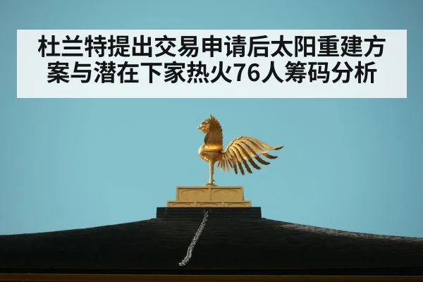 杜兰特提出交易申请后太阳重建方案与潜在下家热火76人筹码分析