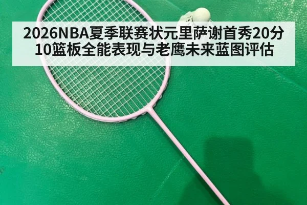 2026NBA夏季联赛状元里萨谢首秀20分10篮板全能表现与老鹰未来蓝图评估