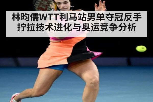 林昀儒WTT利马站男单夺冠反手拧拉技术进化与奥运竞争分析