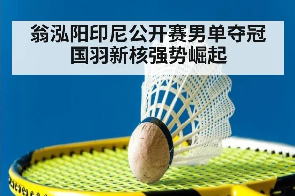 翁泓阳印尼公开赛男单夺冠 国羽新核强势崛起