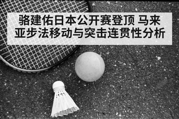 骆建佑日本公开赛登顶 马来亚步法移动与突击连贯性分析