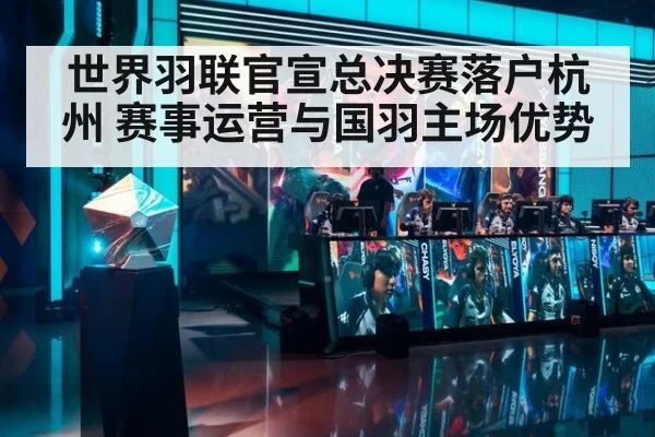 世界羽联官宣总决赛落户杭州 赛事运营与国羽主场优势