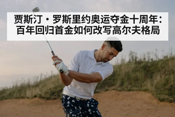 贾斯汀·罗斯里约奥运夺金十周年:百年回归首金如何改写高尔夫格局